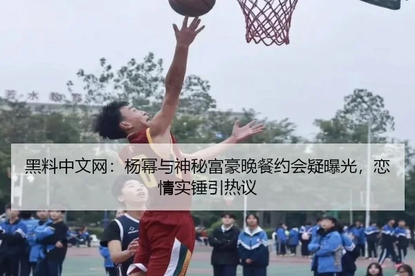 黑料中文网：杨幂与神秘富豪晚餐约会疑曝光，恋情实锤引热议